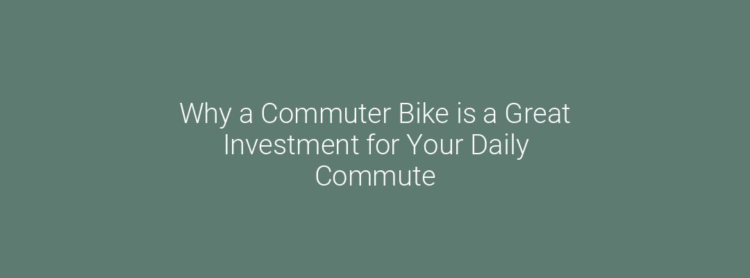 Why a Commuter Bike is a Great Investment for Your Daily Commute