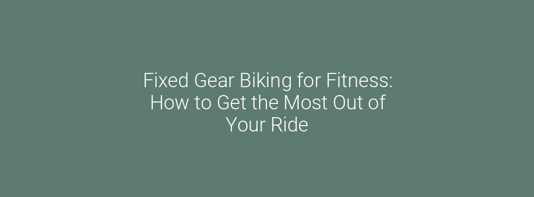 Fixed Gear Biking for Fitness: How to Get the Most Out of Your Ride
