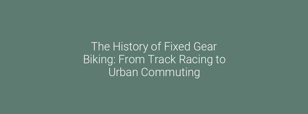 The History of Fixed Gear Biking: From Track Racing to Urban Commuting