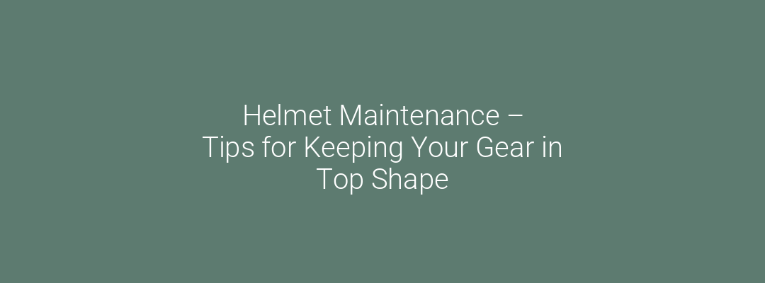 Helmet Maintenance Tips for Keeping Your Gear in Top Shape