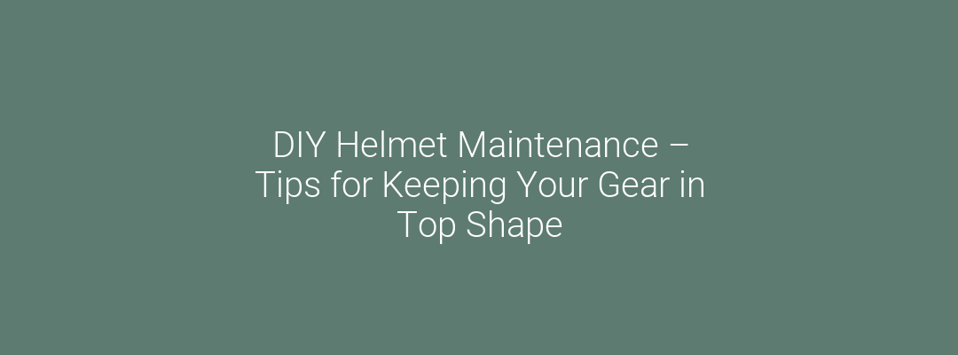 DIY Helmet Maintenance – Tips for Keeping Your Gear in Top Shape